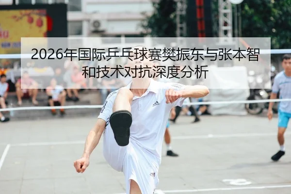 2026年国际乒乓球赛樊振东与张本智和技术对抗深度分析