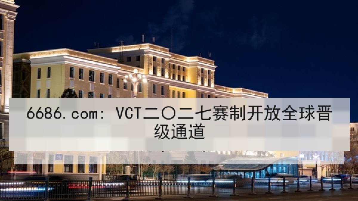 6686.com: VCT二〇二七赛制开放全球晋级通道