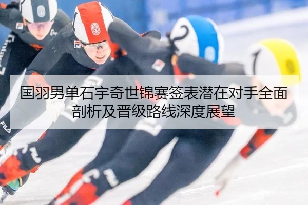 国羽男单石宇奇世锦赛签表潜在对手全面剖析及晋级路线深度展望（6686.com）