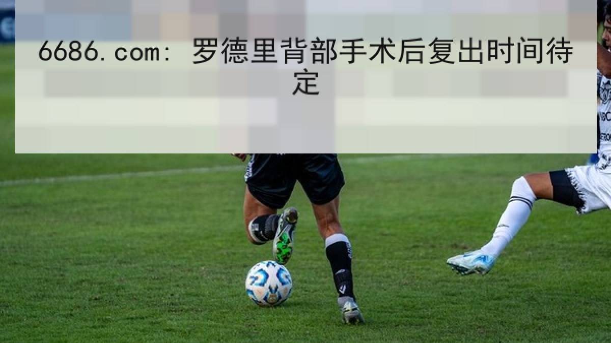 6686.com: 罗德里背部手术后复出时间待定