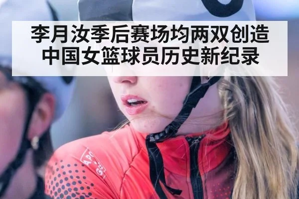 李月汝季后赛场均两双创造中国女篮球员历史新纪录