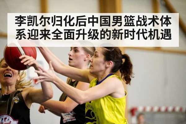 李凯尔归化后中国男篮战术体系迎来全面升级的新时代机遇（6686.com）