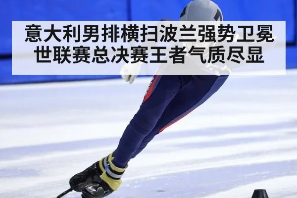 意大利男排横扫波兰强势卫冕 世联赛总决赛王者气质尽显（6686.com）