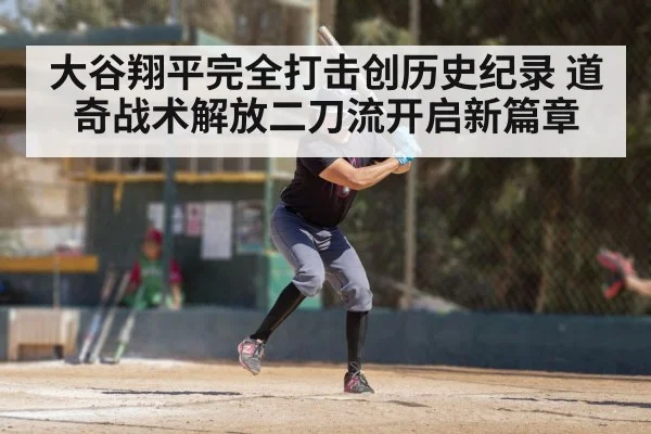 大谷翔平完全打击创历史纪录 道奇战术解放二刀流开启新篇章