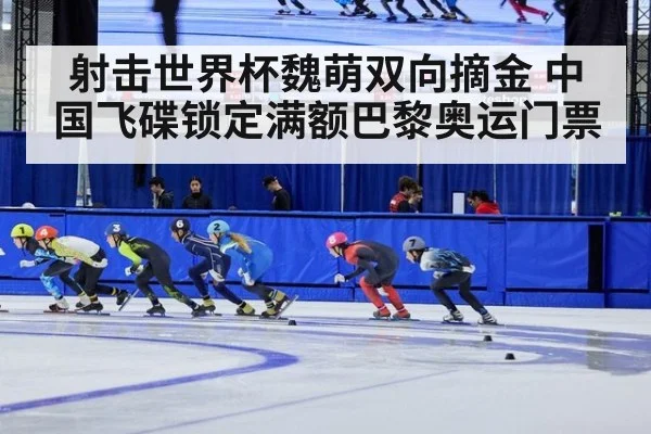 射击世界杯魏萌双向摘金 中国飞碟锁定满额巴黎奥运门票